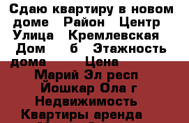 Сдаю квартиру в новом доме › Район ­ Центр › Улица ­ Кремлевская › Дом ­ 26б › Этажность дома ­ 10 › Цена ­ 12 000 - Марий Эл респ., Йошкар-Ола г. Недвижимость » Квартиры аренда   . Марий Эл респ.